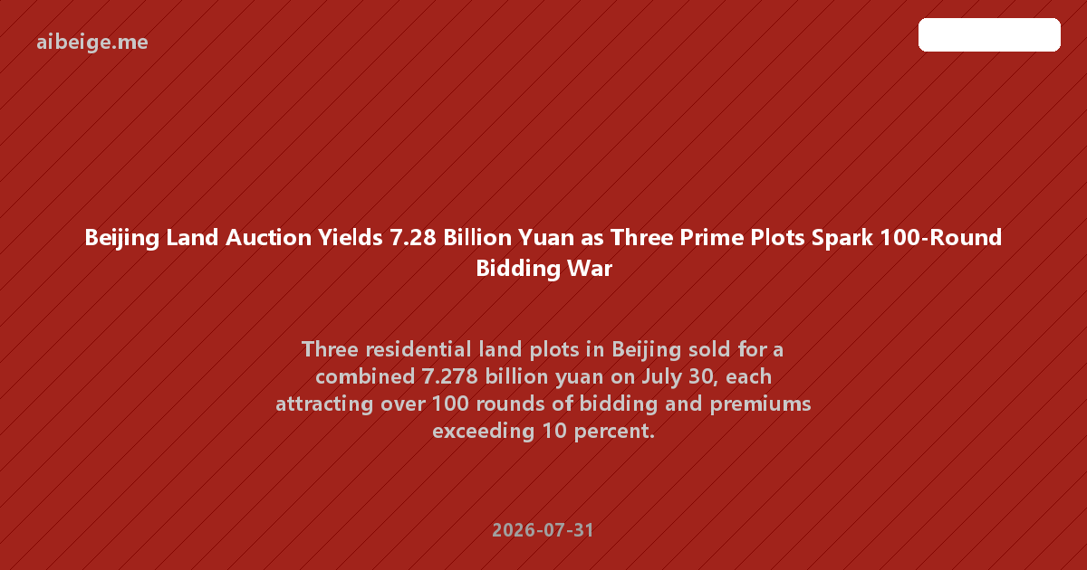 Beijing Land Auction Yields 7.28 Billion Yuan as Three Prime Plots Spark 100-Round Bidding War