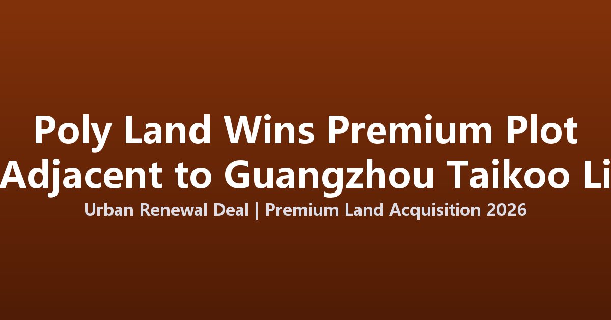 Poly Land Wins Premium Plot Adjacent to Guangzhou Taikoo Li in Urban Renewal Deal