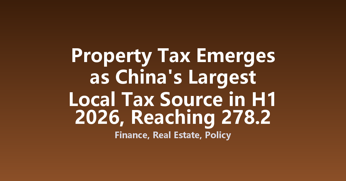 Property Tax Emerges as China's Largest Local Tax Source in H1 2026, Reaching 278.2 Billion Yuan