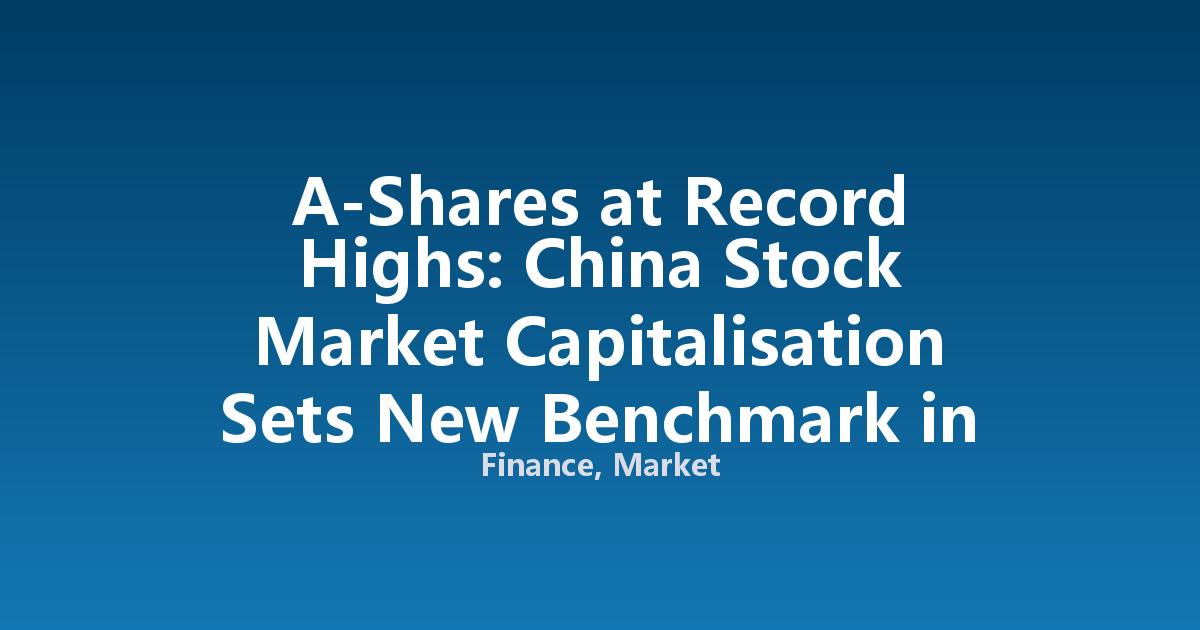 A-Shares at Record Highs: China Stock Market Capitalisation Sets New Benchmark in 2026