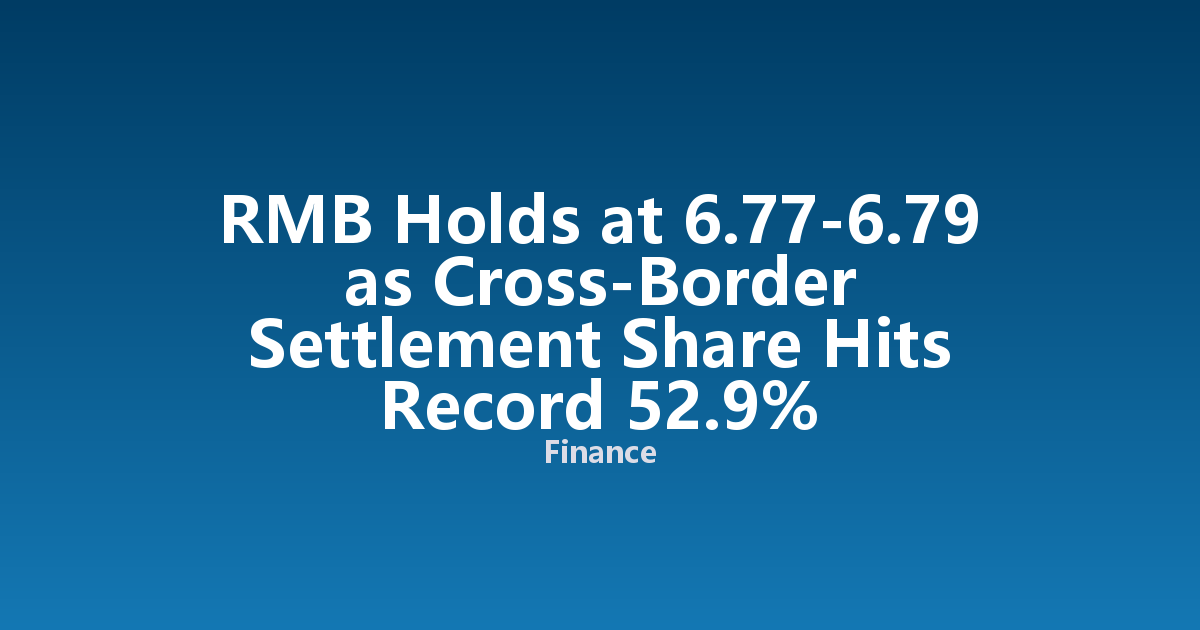 RMB Holds at 6.77-6.79 as Cross-Border Settlement Share Hits Record 52.9%