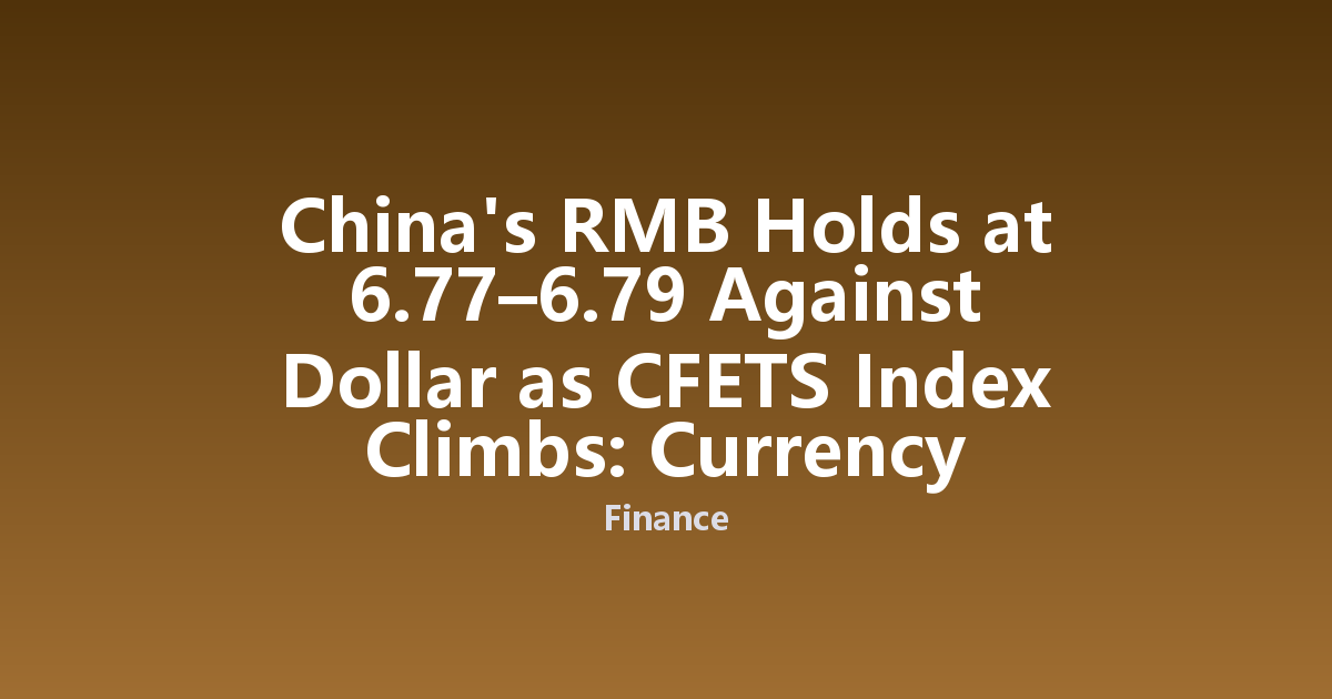 China's RMB Holds at 6.77–6.79 Against Dollar as CFETS Index Climbs: Currency Stability Analysis
