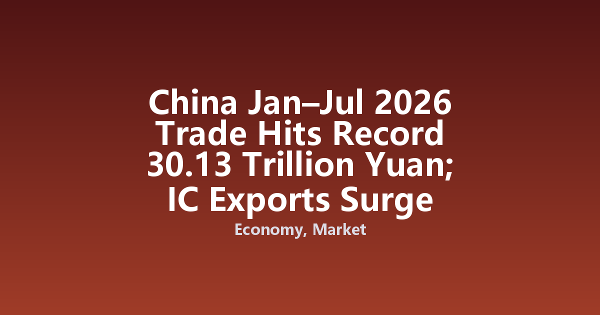China Jan–Jul 2026 Trade Hits Record 30.13 Trillion Yuan; IC Exports Surge 116.6% in July