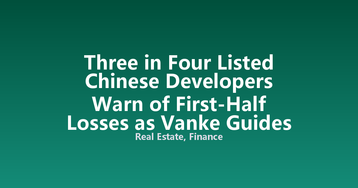 Three in Four Listed Chinese Developers Warn of First-Half Losses as Vanke Guides to 15 Billion Yuan Deficit