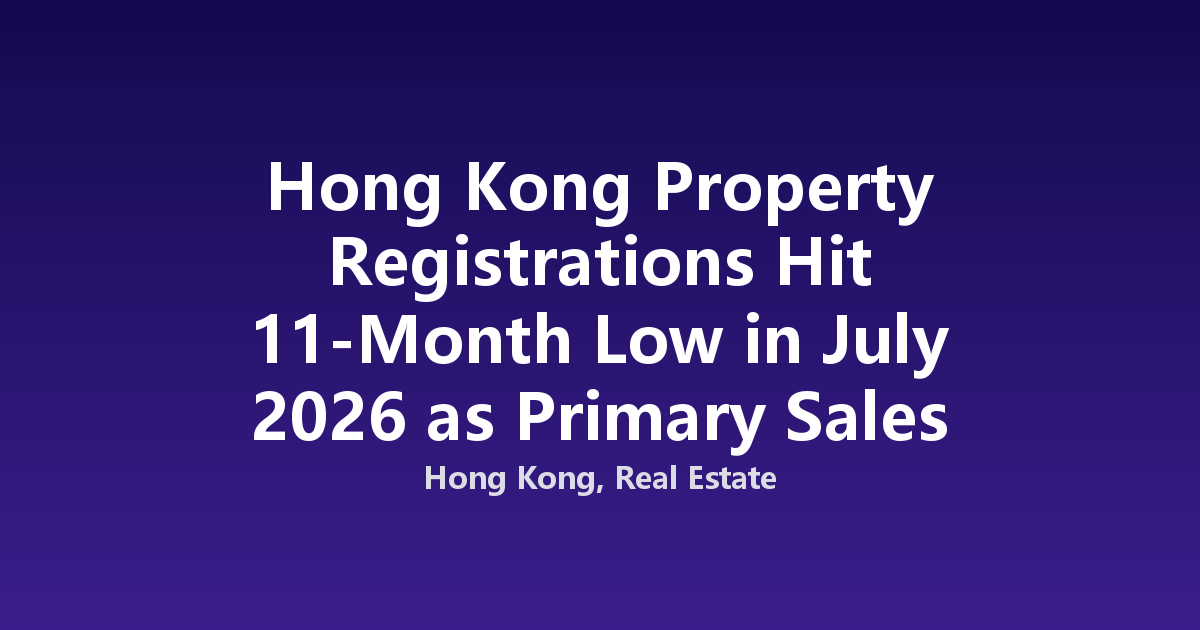Hong Kong Property Registrations Hit 11-Month Low in July 2026 as Primary Sales Slump 61%