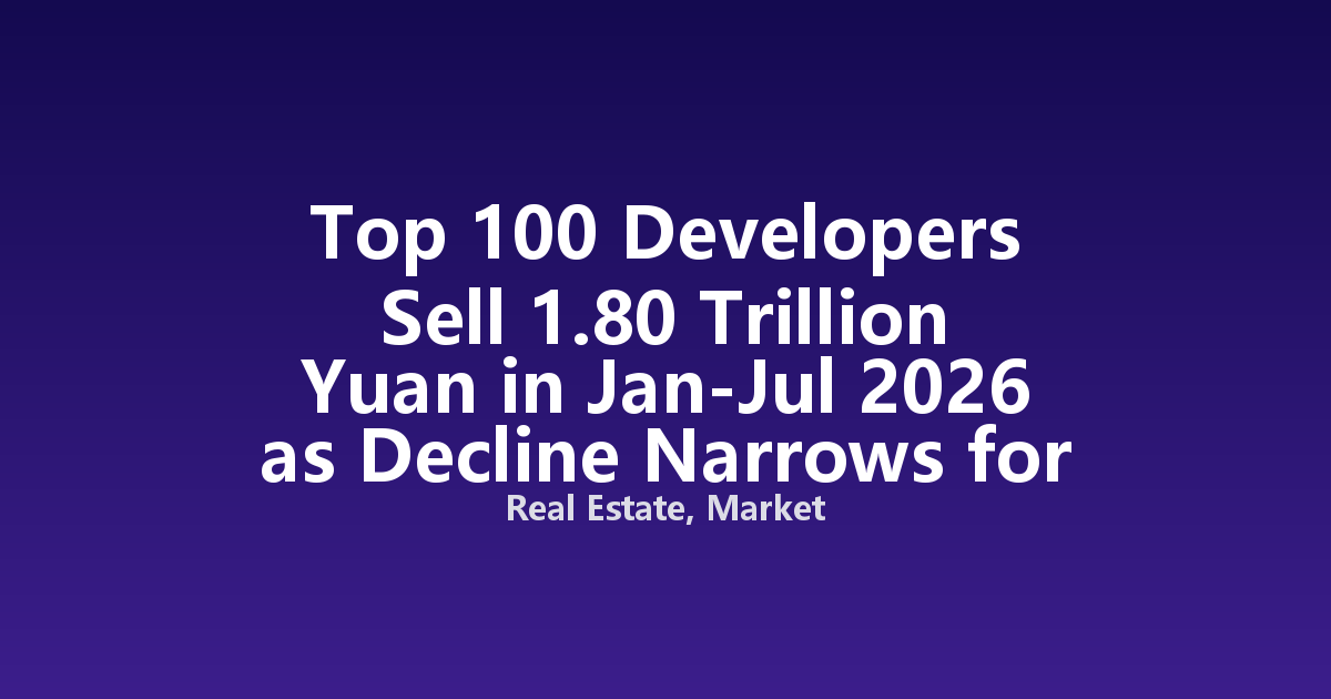 Top 100 Developers Sell 1.80 Trillion Yuan in Jan-Jul 2026 as Decline Narrows for Fifth Month