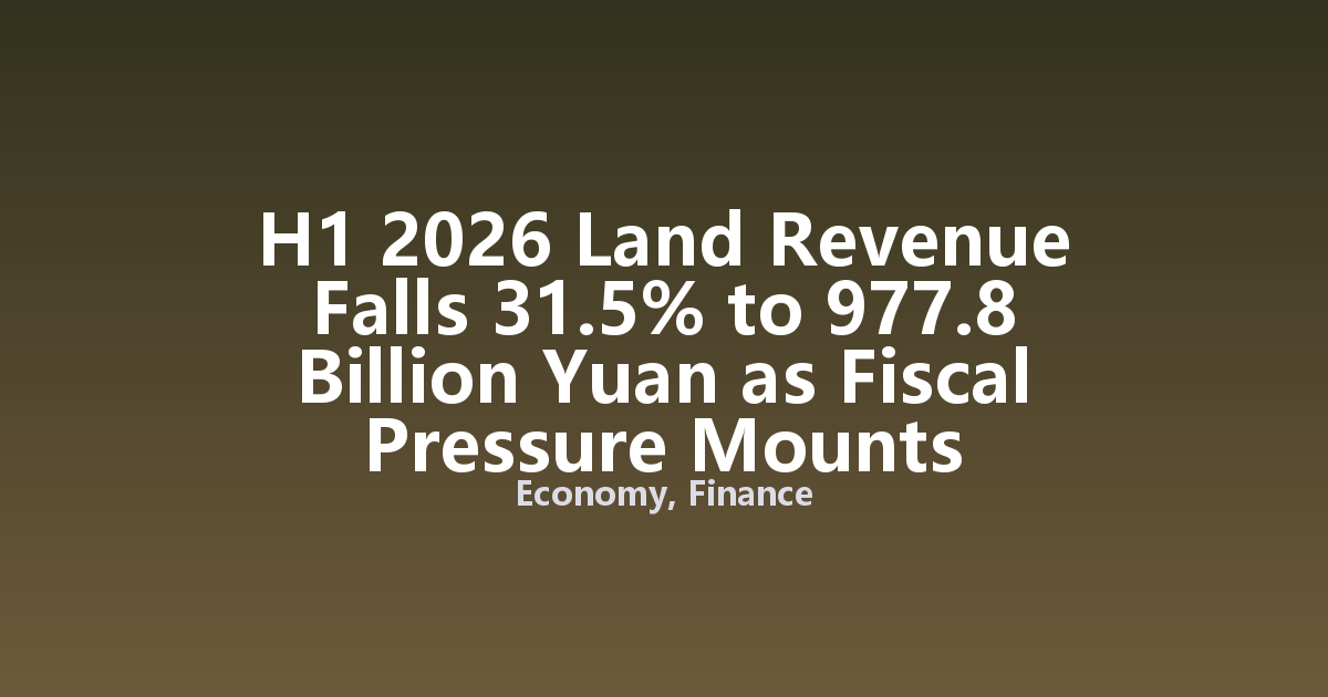 H1 2026 Land Revenue Falls 31.5% to 977.8 Billion Yuan as Fiscal Pressure Mounts