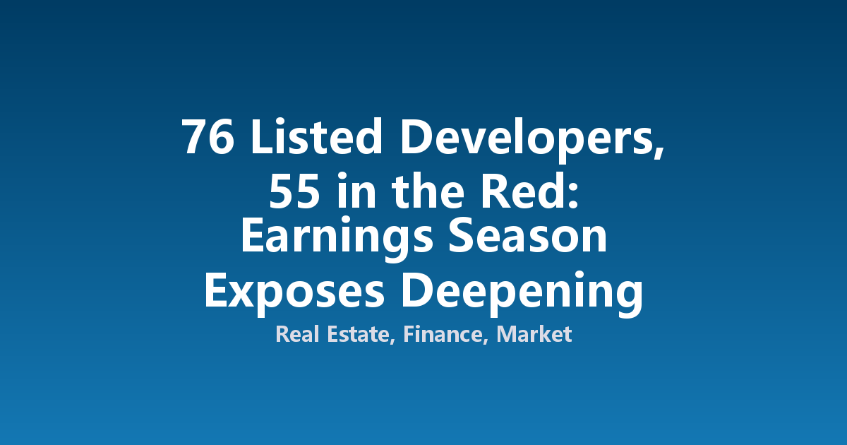 76 Listed Developers, 55 in the Red: Earnings Season Exposes Deepening Developer Distress