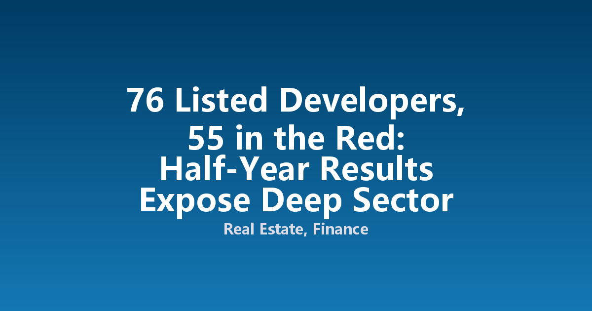 76 Listed Developers, 55 in the Red: Half-Year Results Expose Deep Sector Losses