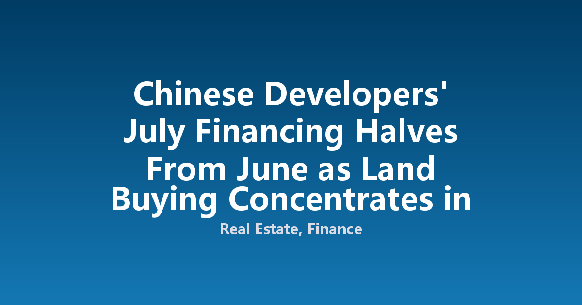 Chinese Developers' July Financing Halves From June as Land Buying Concentrates in Top Cities