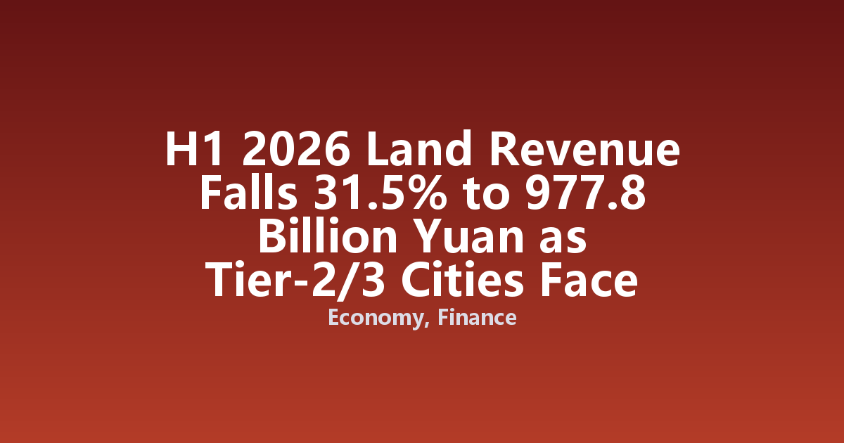 H1 2026 Land Revenue Falls 31.5% to 977.8 Billion Yuan as Tier-2/3 Cities Face Fiscal Squeeze