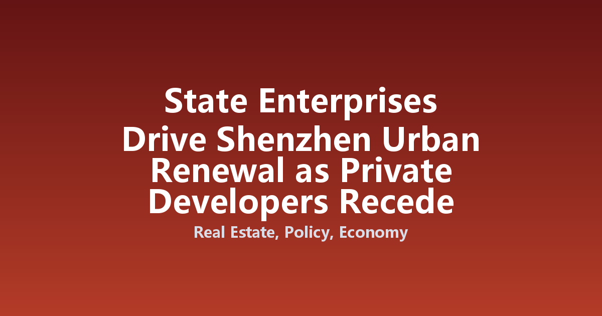 State Enterprises Drive Shenzhen Urban Renewal as Private Developers Recede