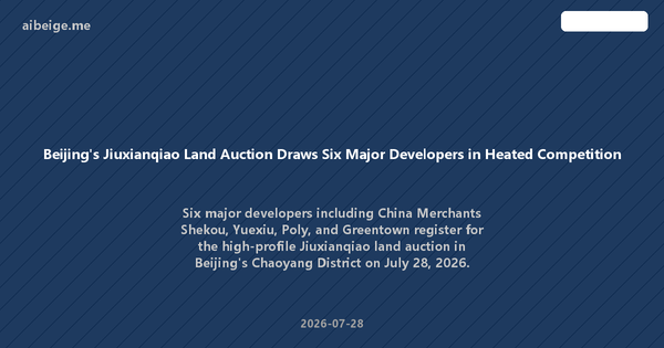 Beijing's Jiuxianqiao Land Auction Draws Six Major Developers in Heated Competition