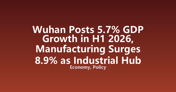 Wuhan Posts 5.7% GDP Growth in H1 2026, Manufacturing Surges 8.9% as Industrial Hub Rebounds