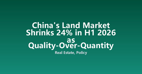 China's Land Market Shrinks 24% in H1 2026 as Quality-Over-Quantity Doctrine Bites