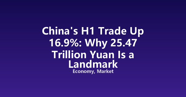 China's H1 Trade Up 16.9%: Why 25.47 Trillion Yuan Is a Landmark