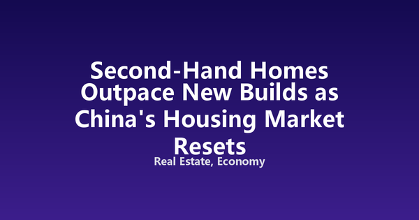 Second-Hand Homes Outpace New Builds as China's Housing Market Resets