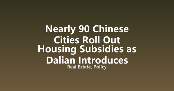 Nearly 90 Chinese Cities Roll Out Housing Subsidies as Dalian Introduces First Mortgage Interest Subsidy for Second Homes