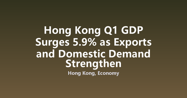 Hong Kong Q1 GDP Surges 5.9% as Exports and Domestic Demand Strengthen