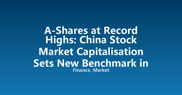 A-Shares at Record Highs: China Stock Market Capitalisation Sets New Benchmark in 2026