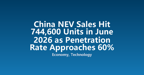 China NEV Sales Hit 744,600 Units in June 2026 as Penetration Rate Approaches 60%