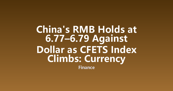 China's RMB Holds at 6.77–6.79 Against Dollar as CFETS Index Climbs: Currency Stability Analysis