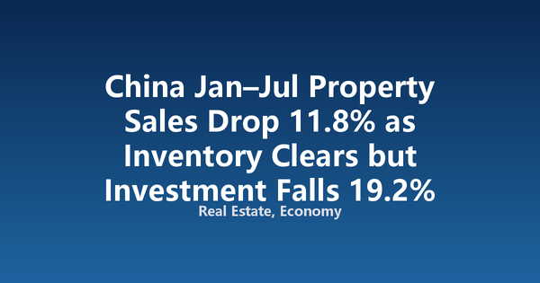 China Jan–Jul Property Sales Drop 11.8% as Inventory Clears but Investment Falls 19.2%