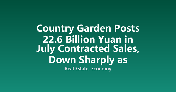 Country Garden Posts 22.6 Billion Yuan in July Contracted Sales, Down Sharply as Property Slump Persists
