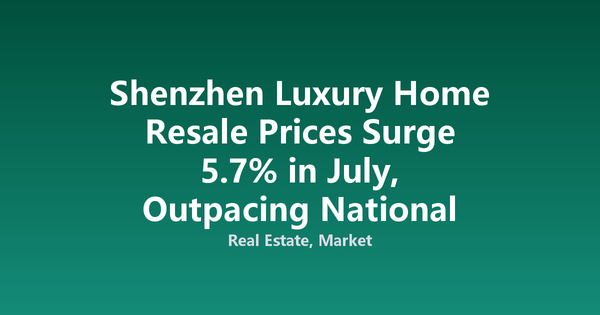 Shenzhen Luxury Home Resale Prices Surge 5.7% in July, Outpacing National Downtrend