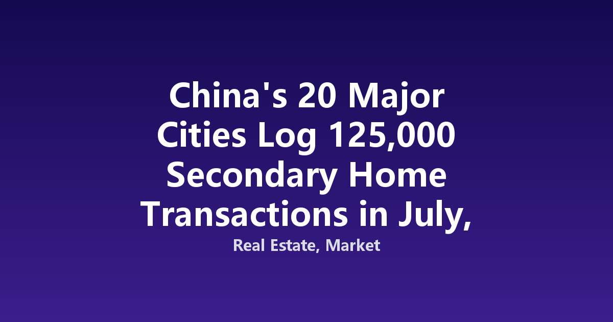 China's 20 Major Cities Log 125,000 Secondary Home Transactions in July, Down 6% MoM but Up 9% YoY