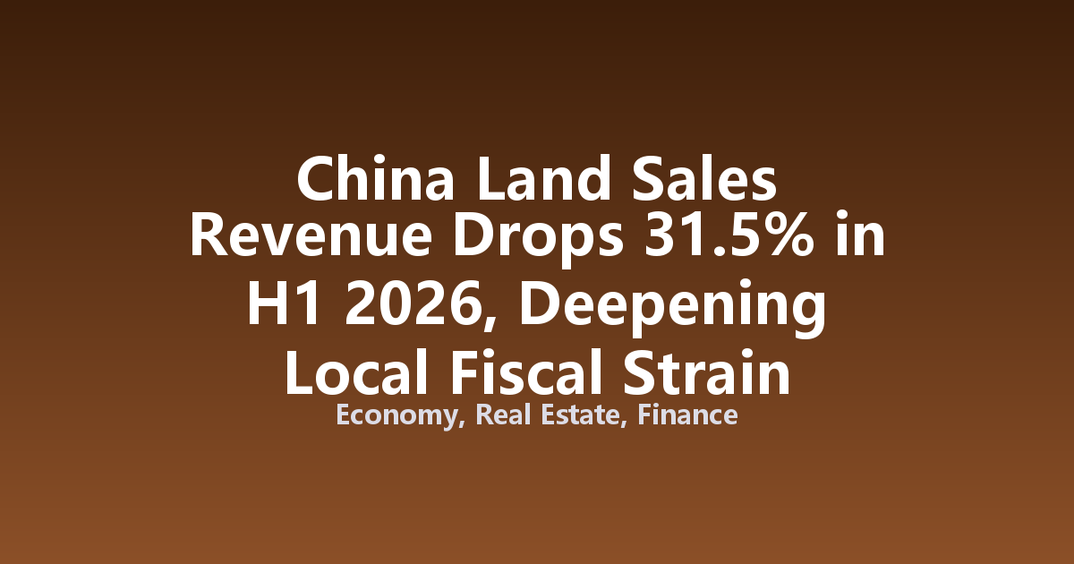 China Land Sales Revenue Drops 31.5% in H1 2026, Deepening Local Fiscal Strain