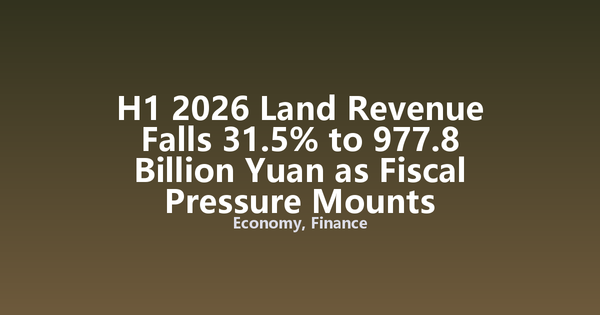 H1 2026 Land Revenue Falls 31.5% to 977.8 Billion Yuan as Fiscal Pressure Mounts