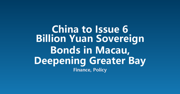 China to Issue 6 Billion Yuan Sovereign Bonds in Macau, Deepening Greater Bay Area Finance