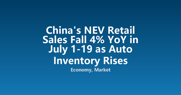 China's NEV Retail Sales Fall 4% YoY in July 1-19 as Auto Inventory Rises