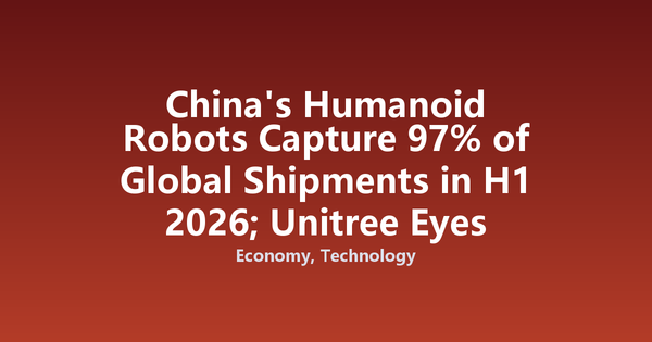China's Humanoid Robots Capture 97% of Global Shipments in H1 2026; Unitree Eyes Star Market Listing