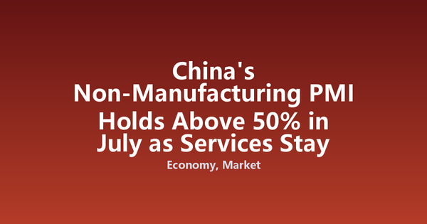 China's Non-Manufacturing PMI Holds Above 50% in July as Services Stay Resilient