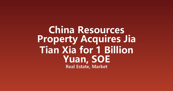 China Resources Property Acquires Jia Tian Xia for 1 Billion Yuan, SOE Consolidation Accelerates