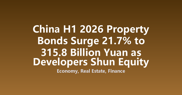 China H1 2026 Property Bonds Surge 21.7% to 315.8 Billion Yuan as Developers Shun Equity